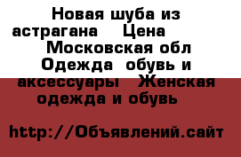 Новая шуба из астрагана  › Цена ­ 20 000 - Московская обл. Одежда, обувь и аксессуары » Женская одежда и обувь   